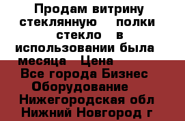 Продам витрину стеклянную, 4 полки (стекло), в использовании была 3 месяца › Цена ­ 9 000 - Все города Бизнес » Оборудование   . Нижегородская обл.,Нижний Новгород г.